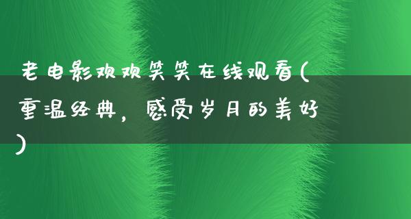 老电影欢欢笑笑在线观看(重温经典，感受岁月的美好)