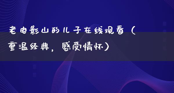 老电影山的儿子在线观看（重温经典，感受情怀）