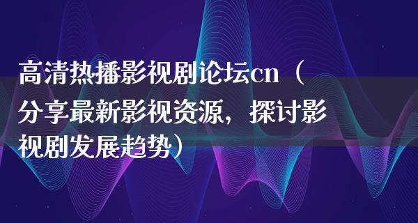 高清热播影视剧论坛cn（分享最新影视资源，探讨影视剧发展趋势）