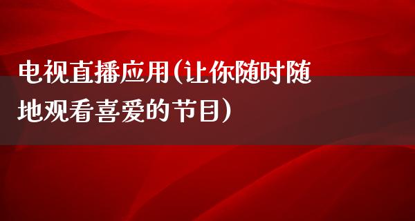 电视直播应用(让你随时随地观看喜爱的节目)