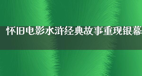 怀旧电影水浒经典故事重现银幕