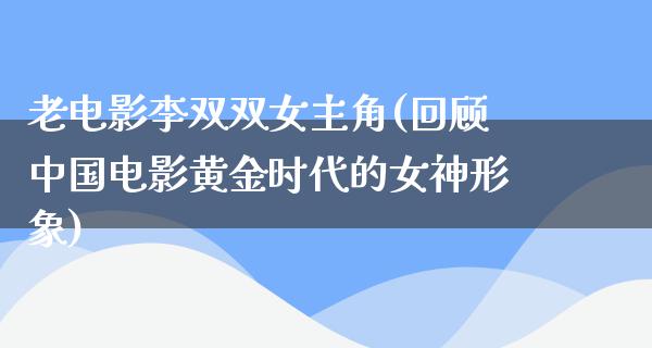 老电影李双双女主角(回顾中国电影黄金时代的女神形象)