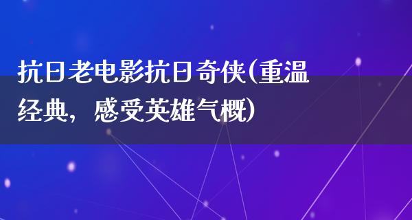 抗日老电影抗日奇侠(重温经典，感受英雄气概)