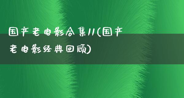 国产老电影合集11(国产老电影经典回顾)