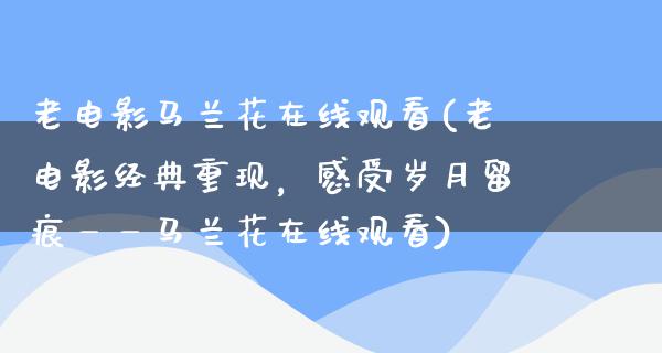 老电影马兰花在线观看(老电影经典重现，感受岁月留痕——马兰花在线观看)