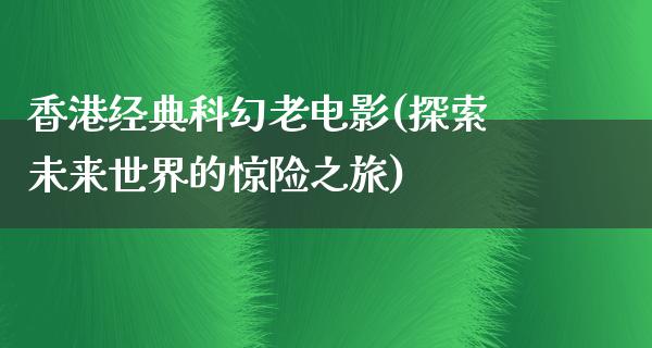 香港经典科幻老电影(探索未来世界的惊险之旅)