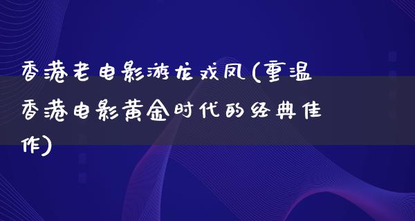 香港老电影游龙戏凤(重温香港电影黄金时代的经典佳作)