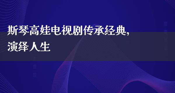 斯琴高娃电视剧传承经典，演绎人生