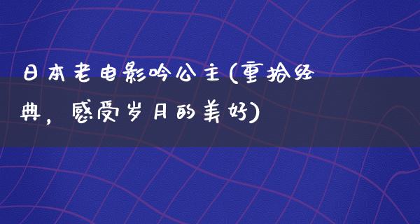 日本老电影吟公主(重拾经典，感受岁月的美好)