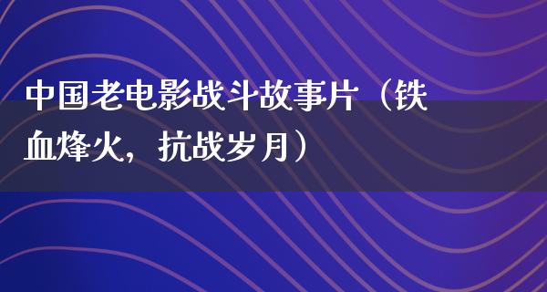 中国老电影战斗故事片（铁血烽火，抗战岁月）