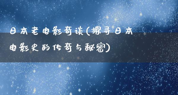 日本老电影奇谈(探寻日本电影史的传奇与秘密)