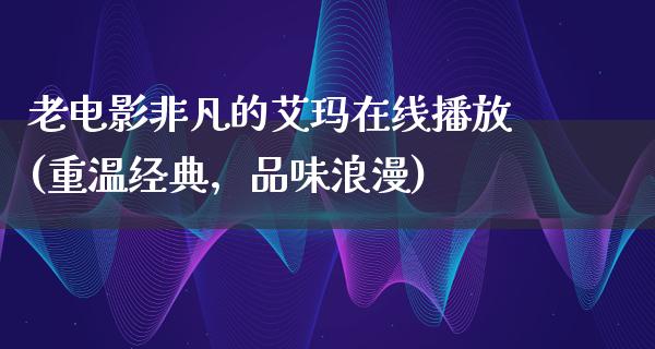 老电影非凡的艾玛在线播放(重温经典，品味浪漫)