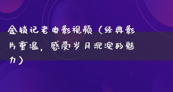 金锁记老电影视频（经典影片重温，感受岁月沉淀的魅力）