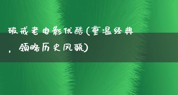 破戒老电影优酷(重温经典，领略历史风貌)