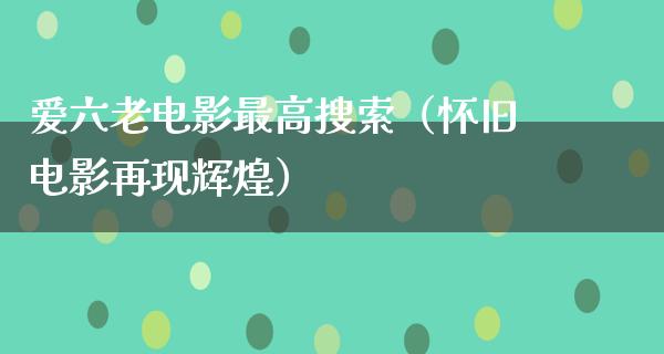 爱六老电影最高搜索（怀旧电影再现辉煌）