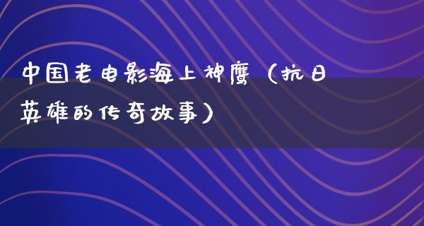 中国老电影海上神鹰（抗日英雄的传奇故事）