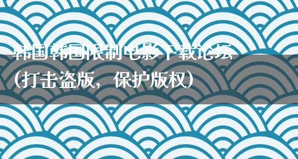 韩国韩国限制电影下载论坛(打击盗版，保护版权)