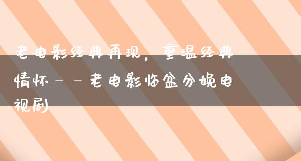 老电影经典再现，重温经典情怀——老电影临盆分娩电视剧