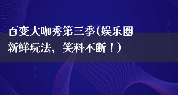 百变大咖秀第三季(娱乐圈新鲜玩法，笑料不断！)