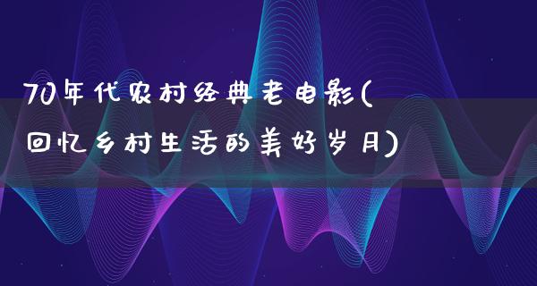 70年代农村经典老电影(回忆乡村生活的美好岁月)