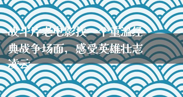 战斗片老电影找一个重温经典战争场面，感受英雄壮志凌云