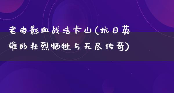 老电影血战法卡山(抗日英雄的壮烈牺牲与无尽传奇)