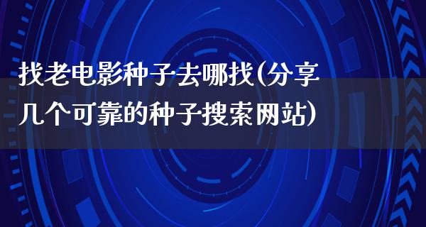 找老电影种子去哪找(分享几个可靠的种子搜索网站)