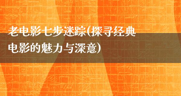 老电影七步迷踪(探寻经典电影的魅力与深意)