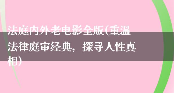 法庭内外老电影全版(重温法律庭审经典，探寻人性真相)