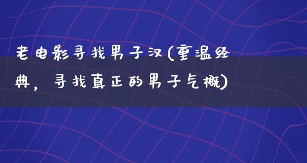 老电影寻找男子汉(重温经典，寻找真正的男子气概)