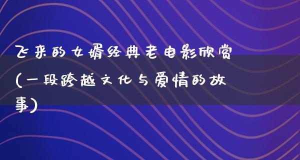 飞来的女婿经典老电影欣赏(一段跨越文化与爱情的故事)