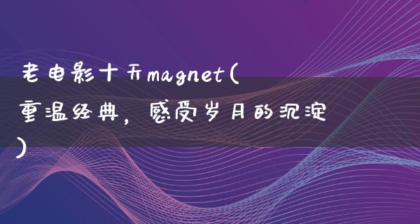 老电影十天magnet(重温经典，感受岁月的沉淀)