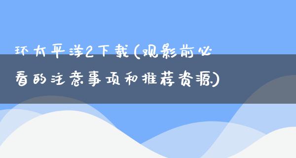 环太平洋2下载(观影前必看的注意事项和推荐资源)