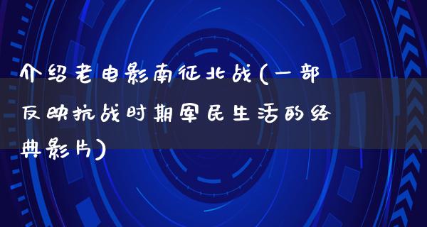 介绍老电影南征北战(一部反映抗战时期军民生活的经典影片)