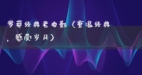 罗莽经典老电影（重温经典，感受岁月）