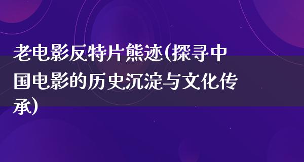 老电影反特片熊迹(探寻中国电影的历史沉淀与文化传承)