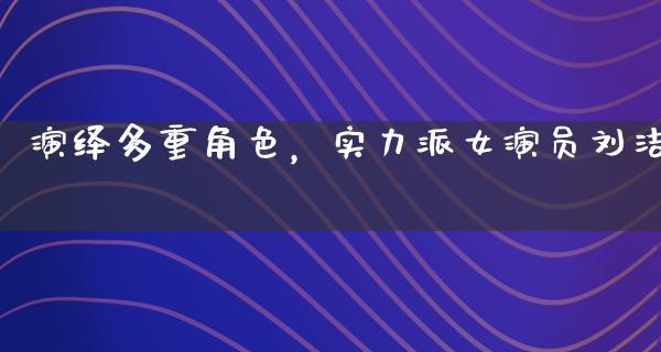 演绎多重角色，实力派女演员刘洁