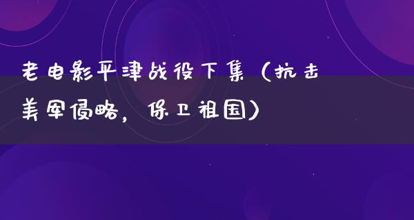 老电影平津战役下集（抗击美军侵略，保卫祖国）