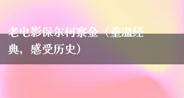 老电影保尔柯察金（重温经典，感受历史）