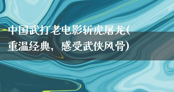 中国武打老电影斩虎屠龙(重温经典，感受武侠风骨)