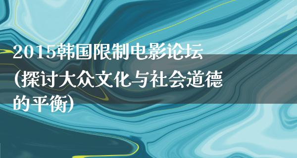 2015韩国限制电影论坛(探讨大众文化与社会道德的平衡)