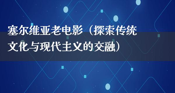 塞尔维亚老电影（探索传统文化与现代主义的交融）