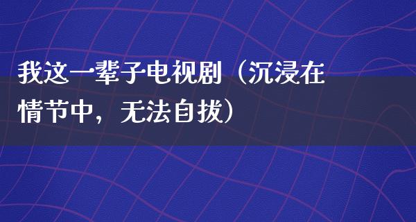 我这一辈子电视剧（沉浸在情节中，无法自拔）