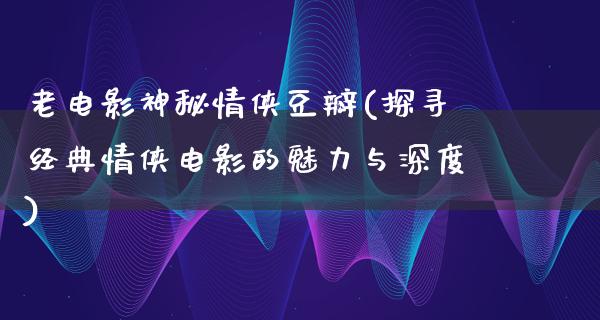 老电影神秘情侠豆瓣(探寻经典情侠电影的魅力与深度)