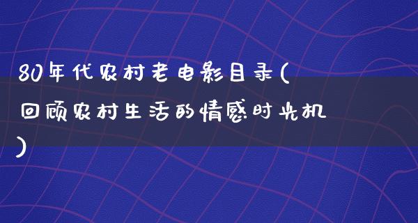 80年代农村老电影目录(回顾农村生活的情感时光机)