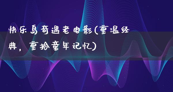 快乐岛奇遇老电影(重温经典，重拾童年记忆)