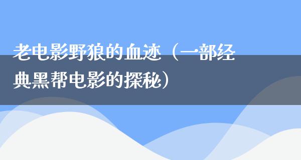 老电影野狼的血迹（一部经典黑帮电影的探秘）