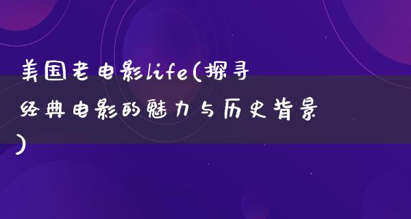 美国老电影life(探寻经典电影的魅力与历史背景)