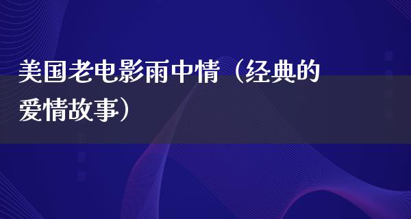 美国老电影雨中情（经典的爱情故事）