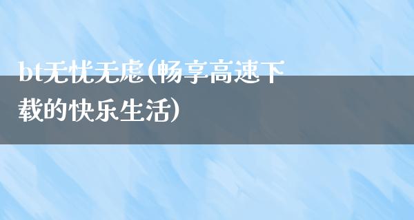 bt无忧无虑(畅享高速下载的快乐生活)